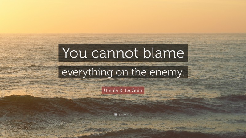 Ursula K. Le Guin Quote: “You cannot blame everything on the enemy.”