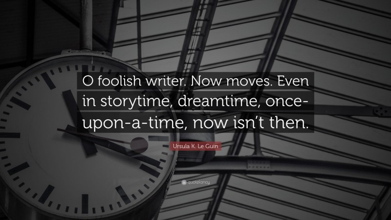 Ursula K. Le Guin Quote: “O foolish writer. Now moves. Even in storytime, dreamtime, once-upon-a-time, now isn’t then.”