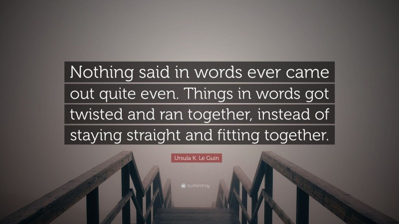 Ursula K. Le Guin Quote: “Nothing said in words ever came out quite even. Things in words got twisted and ran together, instead of staying straight and fitting together.”