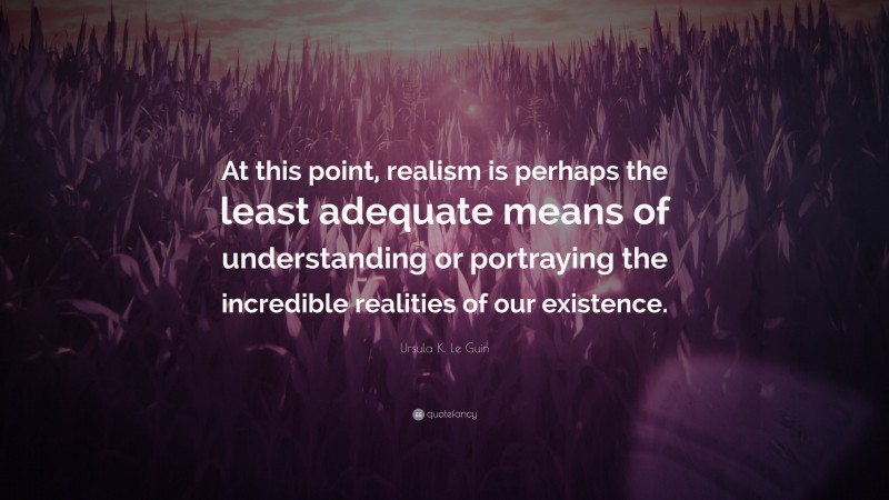 Ursula K. Le Guin Quote: “At this point, realism is perhaps the least adequate means of understanding or portraying the incredible realities of our existence.”