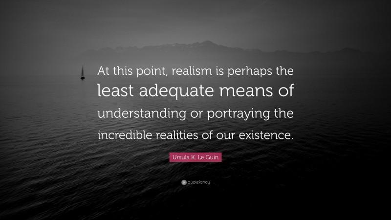 Ursula K. Le Guin Quote: “At this point, realism is perhaps the least adequate means of understanding or portraying the incredible realities of our existence.”