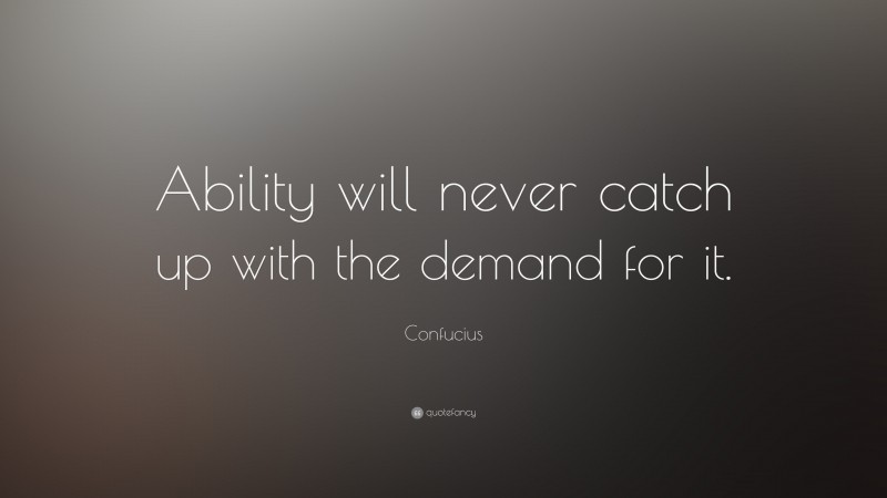 Confucius Quote: “Ability will never catch up with the demand for it.”