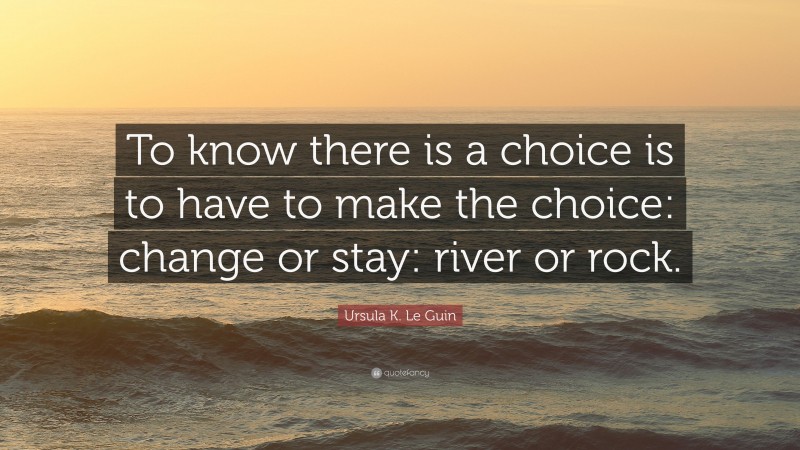 Ursula K. Le Guin Quote: “To know there is a choice is to have to make the choice: change or stay: river or rock.”