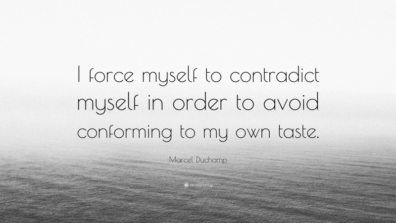 Marcel Duchamp Quote: “I force myself to contradict myself in order to avoid conforming to my own taste.”