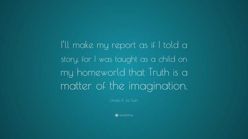 Ursula K. Le Guin Quote: “I’ll make my report as if I told a story, for I was taught as a child on my homeworld that Truth is a matter of the imagination.”