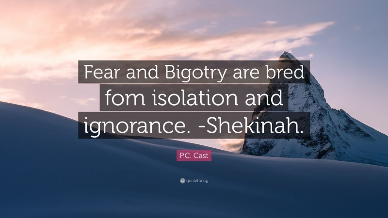 P.C. Cast Quote: “Fear and Bigotry are bred fom isolation and ignorance. -Shekinah.”