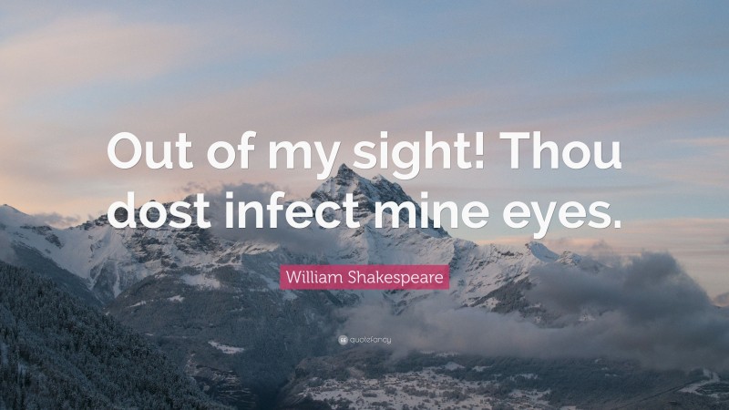 William Shakespeare Quote: “Out of my sight! Thou dost infect mine eyes.”