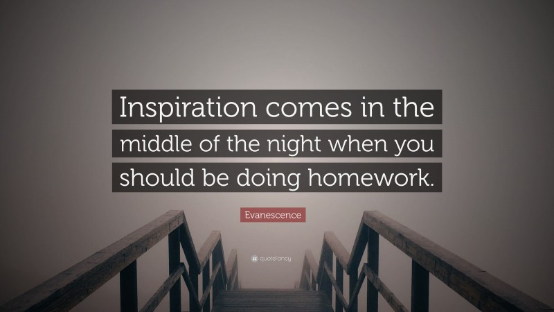 Evanescence Quote: “Inspiration comes in the middle of the night when you should be doing homework.”