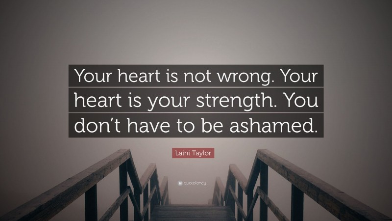 Laini Taylor Quote: “Your heart is not wrong. Your heart is your strength. You don’t have to be ashamed.”