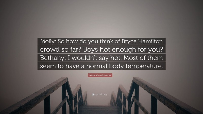 Alexandra Adornetto Quote: “Molly: So how do you think of Bryce Hamilton crowd so far? Boys hot enough for you? Bethany: I wouldn’t say hot. Most of them seem to have a normal body temperature.”