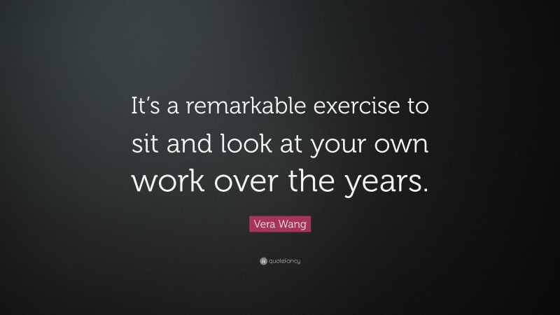 Vera Wang Quote: “It’s a remarkable exercise to sit and look at your own work over the years.”