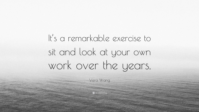 Vera Wang Quote: “It’s a remarkable exercise to sit and look at your own work over the years.”