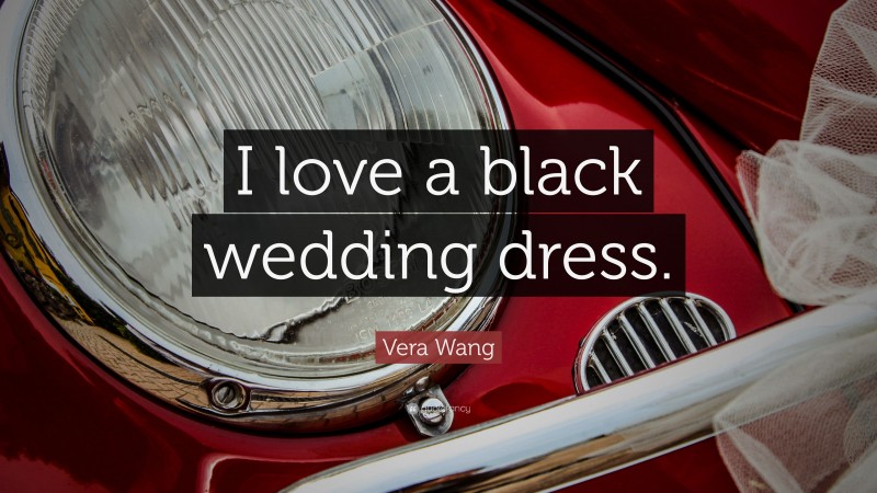 Vera Wang Quote: “I love a black wedding dress.”