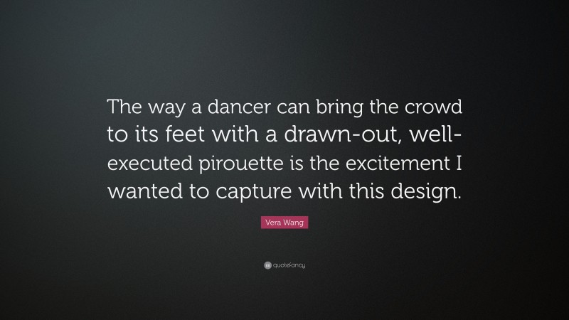 Vera Wang Quote: “The way a dancer can bring the crowd to its feet with a drawn-out, well-executed pirouette is the excitement I wanted to capture with this design.”