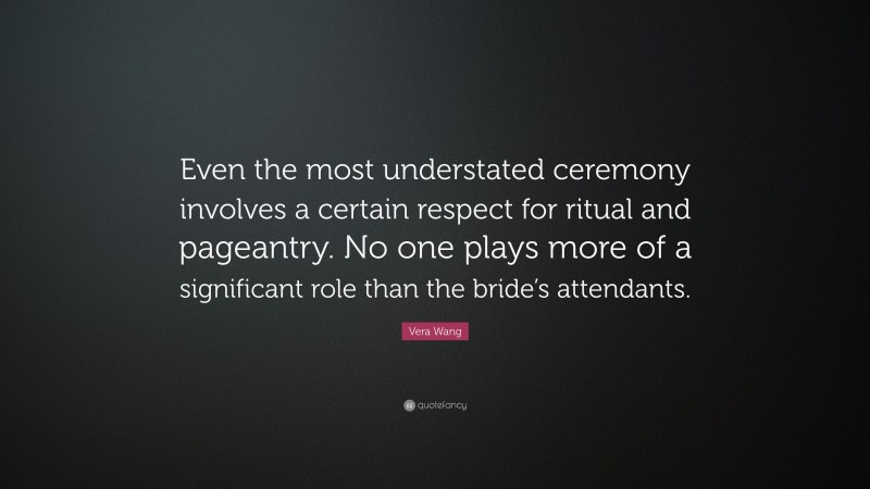 Vera Wang Quote: “Even the most understated ceremony involves a certain respect for ritual and pageantry. No one plays more of a significant role than the bride’s attendants.”