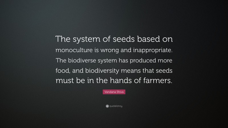 Vandana Shiva Quote: “The system of seeds based on monoculture is wrong and inappropriate. The biodiverse system has produced more food, and biodiversity means that seeds must be in the hands of farmers.”