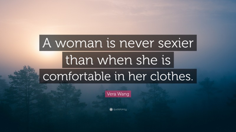 Vera Wang Quote: “A woman is never sexier than when she is comfortable in her clothes.”