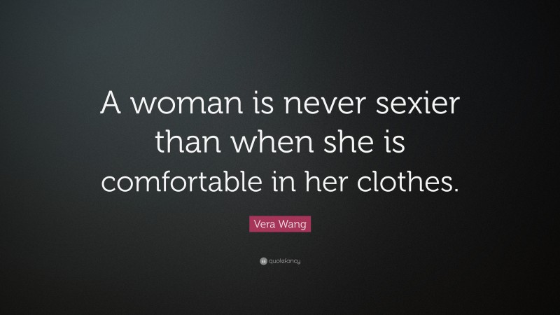 Vera Wang Quote: “A woman is never sexier than when she is comfortable in her clothes.”
