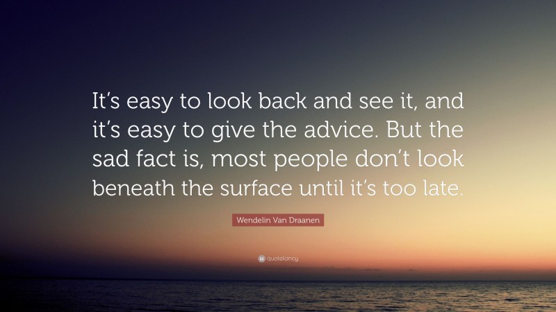 Wendelin Van Draanen Quote: “It’s easy to look back and see it, and it’s easy to give the advice. But the sad fact is, most people don’t look beneath the surface until it’s too late.”