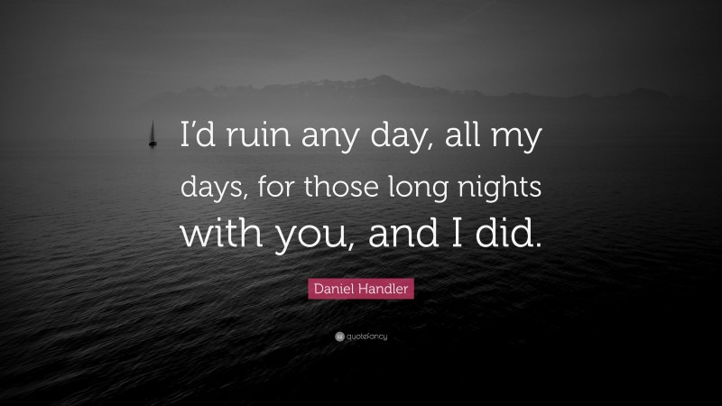 Daniel Handler Quote: “I’d ruin any day, all my days, for those long nights with you, and I did.”