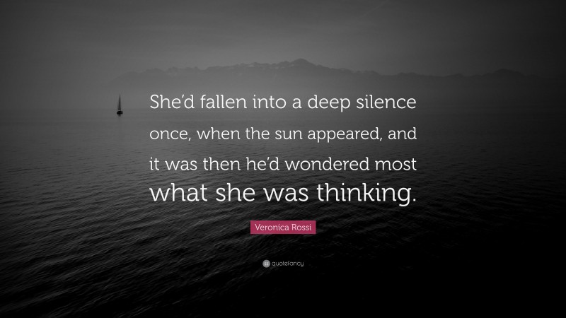 Veronica Rossi Quote: “She’d fallen into a deep silence once, when the sun appeared, and it was then he’d wondered most what she was thinking.”