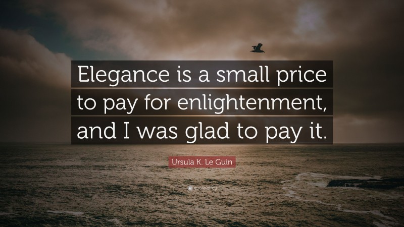 Ursula K. Le Guin Quote: “Elegance is a small price to pay for enlightenment, and I was glad to pay it.”