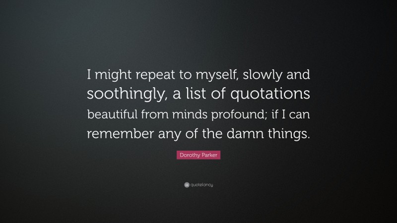 Dorothy Parker Quote: “I might repeat to myself, slowly and soothingly, a list of quotations beautiful from minds profound; if I can remember any of the damn things.”