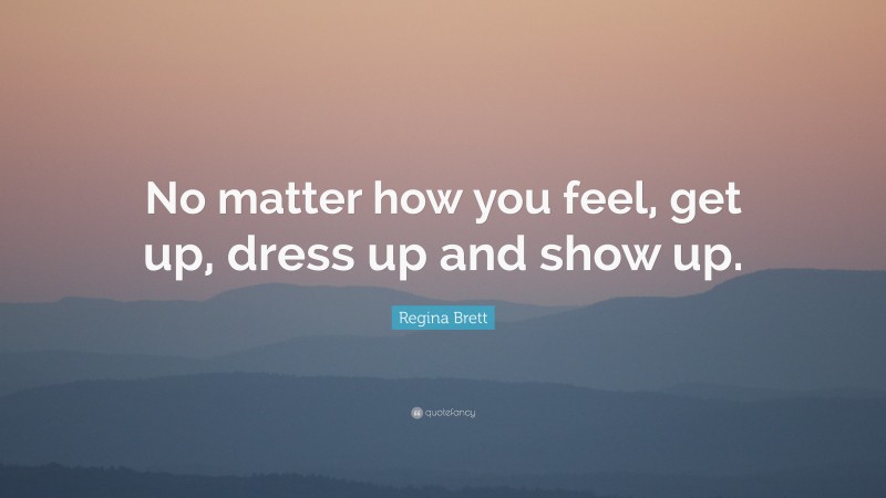 Regina Brett Quote: “No matter how you feel, get up, dress up and show up.”
