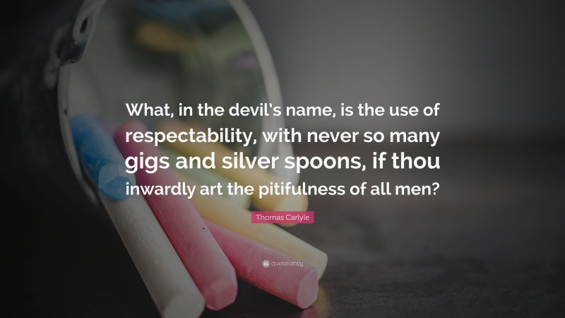Thomas Carlyle Quote: “What, in the devil’s name, is the use of respectability, with never so many gigs and silver spoons, if thou inwardly art the pitifulness of all men?”
