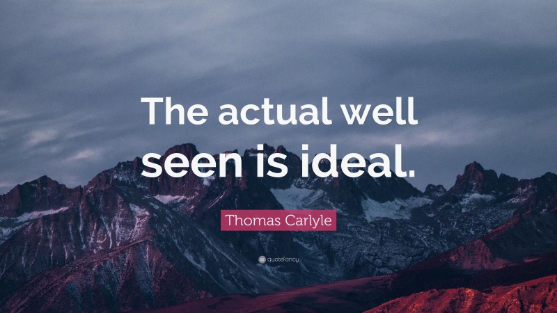 Thomas Carlyle Quote: “The actual well seen is ideal.”