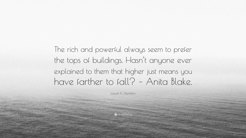 Laurell K. Hamilton Quote: “The rich and powerful always seem to prefer the tops of buildings. Hasn’t anyone ever explained to them that higher just means you have farther to fall? – Anita Blake.”
