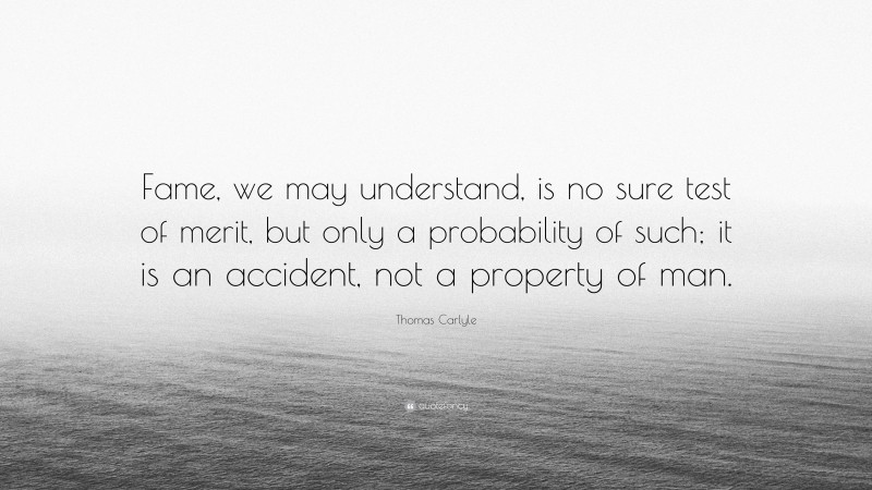 Thomas Carlyle Quote: “Fame, we may understand, is no sure test of merit, but only a probability of such; it is an accident, not a property of man.”