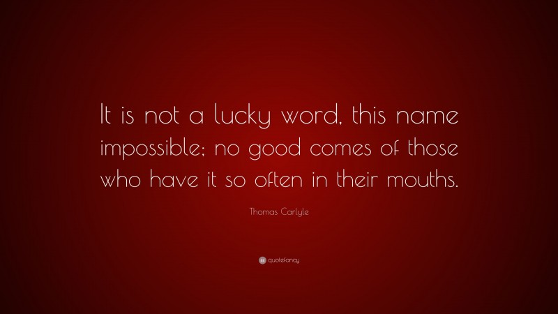 Thomas Carlyle Quote: “It is not a lucky word, this name impossible; no good comes of those who have it so often in their mouths.”