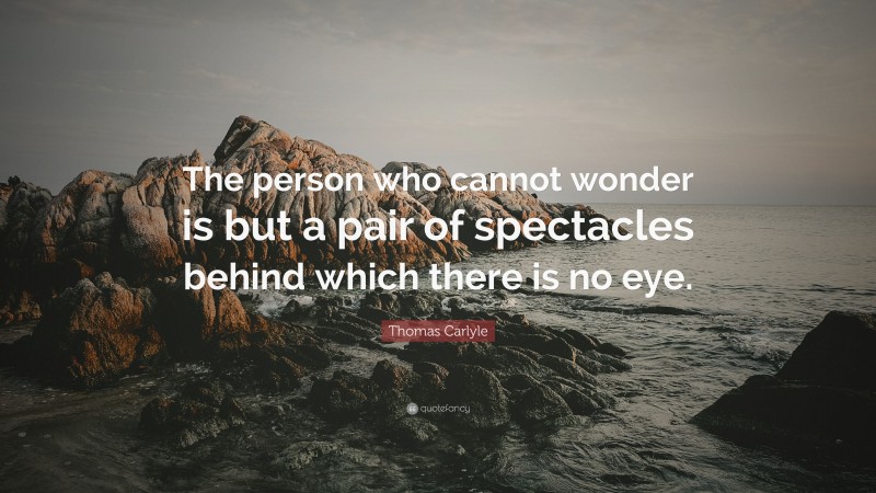 Thomas Carlyle Quote: “The person who cannot wonder is but a pair of spectacles behind which there is no eye.”