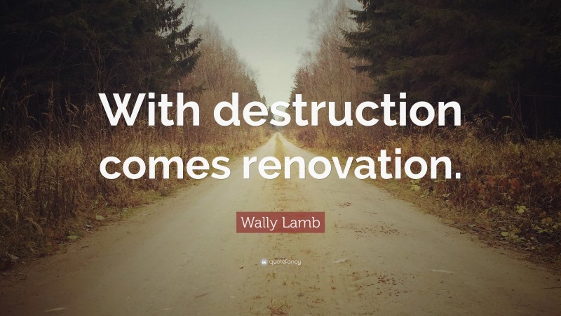 Wally Lamb Quote: “With destruction comes renovation.”