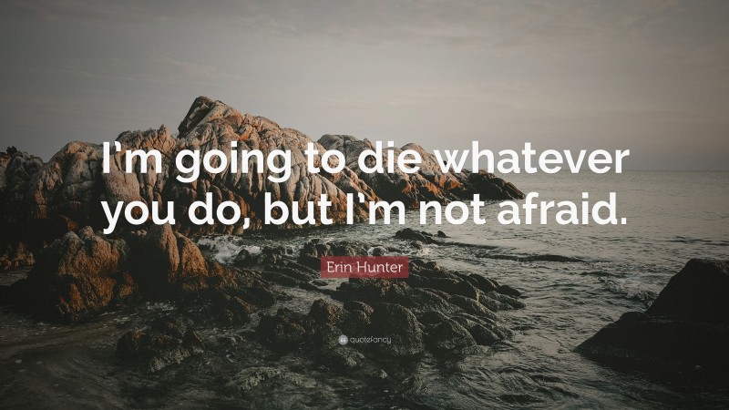 Erin Hunter Quote: “I’m going to die whatever you do, but I’m not afraid.”