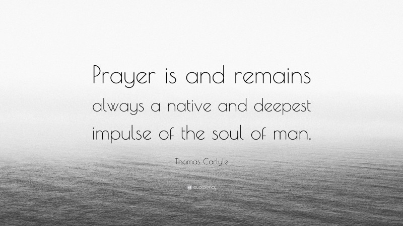 Thomas Carlyle Quote: “Prayer is and remains always a native and deepest impulse of the soul of man.”