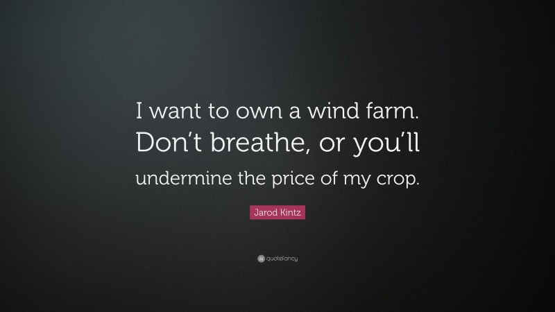Jarod Kintz Quote: “I want to own a wind farm. Don’t breathe, or you’ll undermine the price of my crop.”