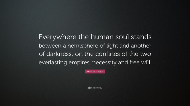 Thomas Carlyle Quote: “Everywhere the human soul stands between a hemisphere of light and another of darkness; on the confines of the two everlasting empires, necessity and free will.”