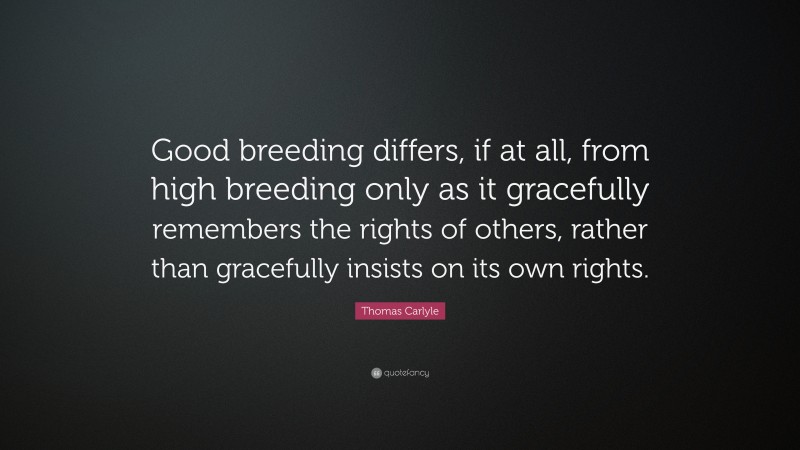 Thomas Carlyle Quote: “Good breeding differs, if at all, from high breeding only as it gracefully remembers the rights of others, rather than gracefully insists on its own rights.”