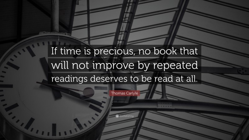 Thomas Carlyle Quote: “If time is precious, no book that will not improve by repeated readings deserves to be read at all.”