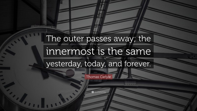 Thomas Carlyle Quote: “The outer passes away; the innermost is the same yesterday, today, and forever.”