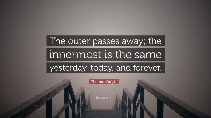 Thomas Carlyle Quote: “The outer passes away; the innermost is the same yesterday, today, and forever.”