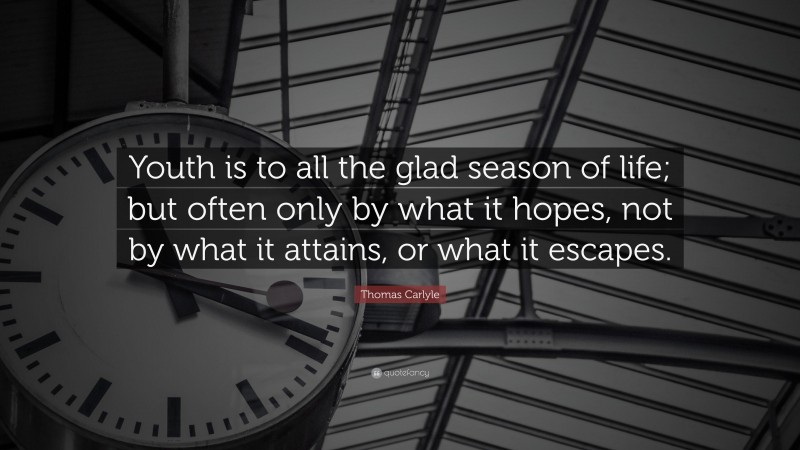Thomas Carlyle Quote: “Youth is to all the glad season of life; but often only by what it hopes, not by what it attains, or what it escapes.”