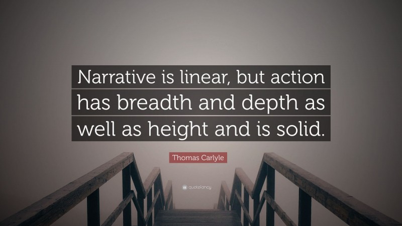 Thomas Carlyle Quote: “Narrative is linear, but action has breadth and depth as well as height and is solid.”