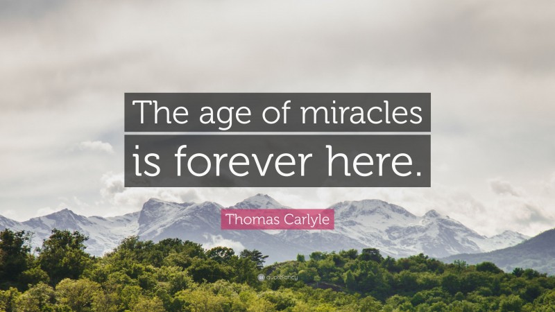 Thomas Carlyle Quote: “The age of miracles is forever here.”