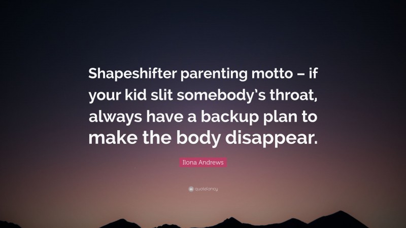 Ilona Andrews Quote: “Shapeshifter parenting motto – if your kid slit somebody’s throat, always have a backup plan to make the body disappear.”