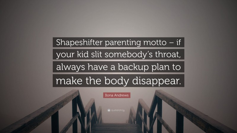 Ilona Andrews Quote: “Shapeshifter parenting motto – if your kid slit somebody’s throat, always have a backup plan to make the body disappear.”