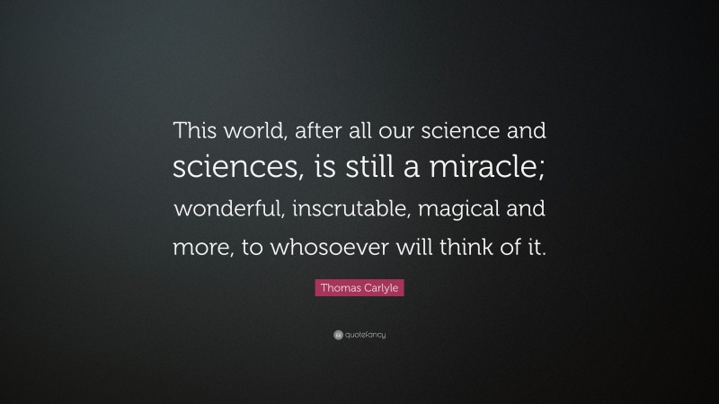 Thomas Carlyle Quote: “This world, after all our science and sciences, is still a miracle; wonderful, inscrutable, magical and more, to whosoever will think of it.”