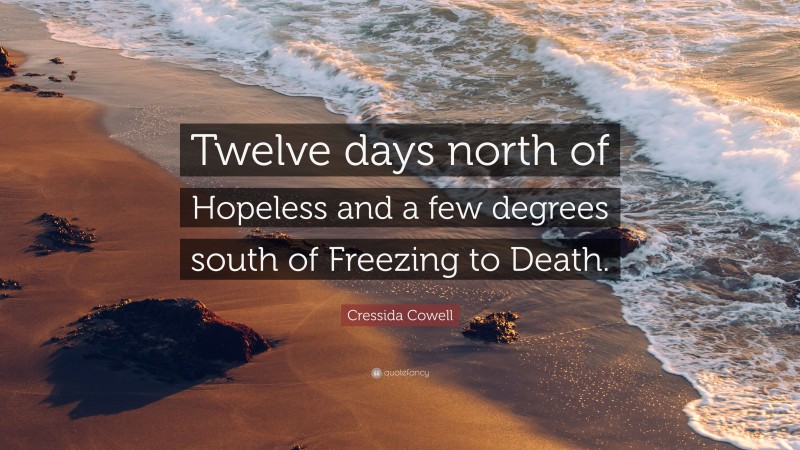 Cressida Cowell Quote: “Twelve days north of Hopeless and a few degrees south of Freezing to Death.”